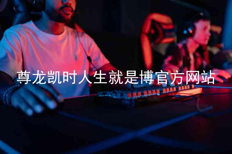 尊龙凯时人生就是博官方网站