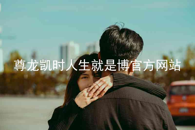尊龙凯时人生就是博官方网站